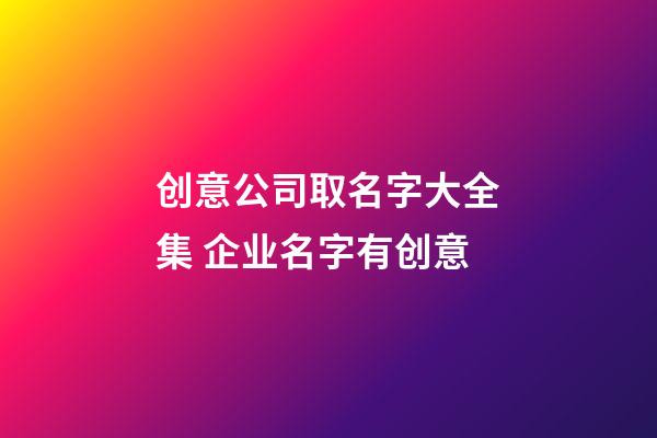 创意公司取名字大全集 企业名字有创意